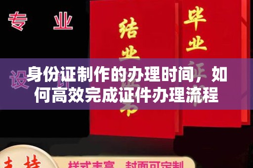 晋城身份证制作的办理时间，如何高效完成证件办理流程